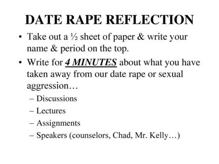 DATE RAPE REFLECTION Take out a ½ sheet of paper & write your name & period on the top. Write for 4 MINUTES about what you have taken away from our date.