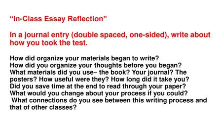 “In-Class Essay Reflection” In a journal entry (double spaced, one-sided), write about how you took the test. How did organize your materials began.