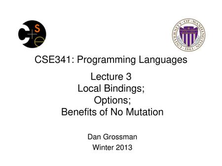 CSE341: Programming Languages Lecture 3 Local Bindings; Options; Benefits of No Mutation Dan Grossman Winter 2013.