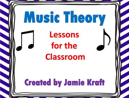Music Theory Lessons for the Classroom Created by Jamie Kraft