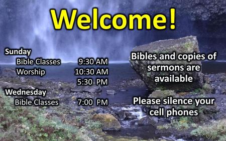 Welcome! Bibles and copies of sermons are available Please silence your cell phones Sunday Bible Classes 9:30 AM Worship 10:30 AM 5:30 PM Wednesday Bible.