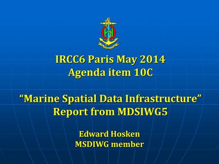 IRCC6 Paris May 2014 Agenda item 10C “Marine Spatial Data Infrastructure” Report from MDSIWG5 Edward Hosken MSDIWG member.