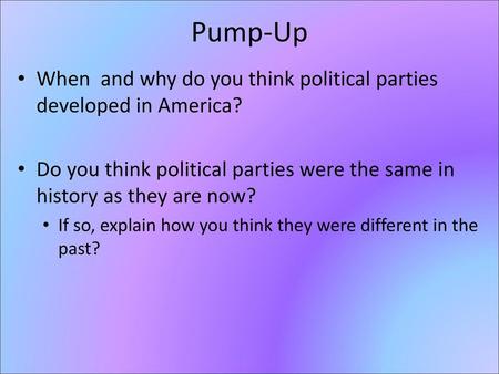 Pump-Up When and why do you think political parties developed in America? Do you think political parties were the same in history as they are now? If.