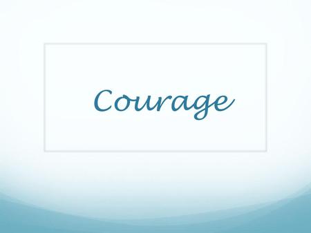 Courage.