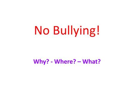 No Bullying! Why? - Where? – What?.