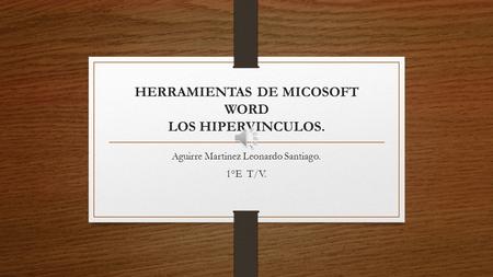 HERRAMIENTAS DE MICOSOFT WORD LOS HIPERVINCULOS. Aguirre Martinez Leonardo Santiago. 1°E T/V.