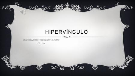 HIPERVÍNCULO JOSE FRANCISCO VILLASEÑOR CHAIRES 1°E T/V.