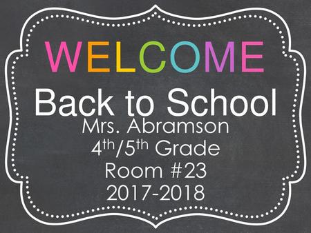 WELCOME Back to School Mrs. Abramson 4th/5th Grade Room #23 2017-2018.