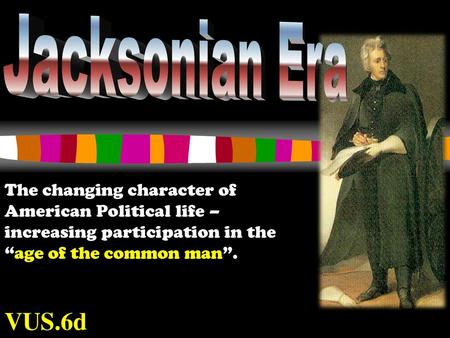 Jacksonian Era The changing character of American Political life – increasing participation in the “age of the common man”. VUS.6d.