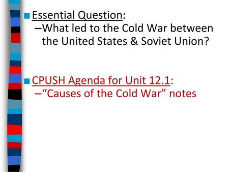 Essential Question: What led to the Cold War between the United States & Soviet Union? CPUSH Agenda for Unit 12.1: “Causes of the Cold War” notes.