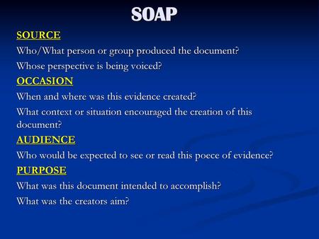 SOAP SOURCE Who/What person or group produced the document? Whose perspective is being voiced? OCCASION When and where was this evidence created? What.