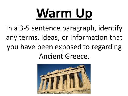 Warm Up In a 3-5 sentence paragraph, identify any terms, ideas, or information that you have been exposed to regarding Ancient Greece.