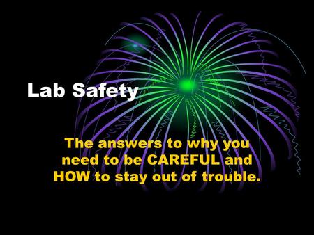 Lab Safety The answers to why you need to be CAREFUL and HOW to stay out of trouble.