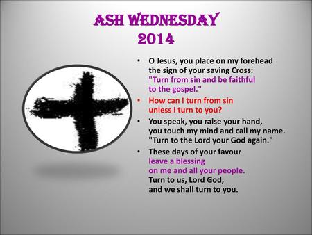 ASH WEDNESDAY 2014 O Jesus, you place on my forehead the sign of your saving Cross: Turn from sin and be faithful to the gospel. How can I turn from.