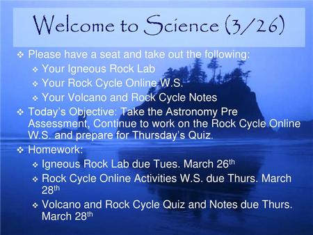 Welcome to Science (3/26) Please have a seat and take out the following: Your Igneous Rock Lab Your Rock Cycle Online W.S. Your Volcano and Rock Cycle.