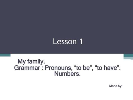 My family. Grammar : Pronouns, “to be”, “to have”. Numbers. Made by: