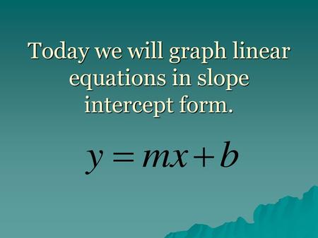 Today we will graph linear equations in slope intercept form.
