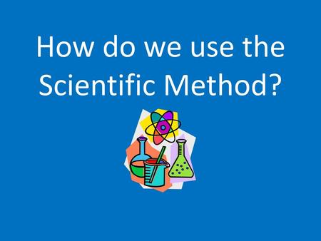How do we use the Scientific Method?