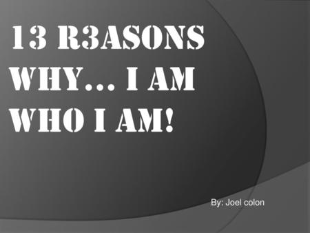 13 R3ASONS WHY… I AM WHO I AM! By: Joel colon.