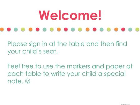 Welcome! Please sign in at the table and then find your child’s seat.
