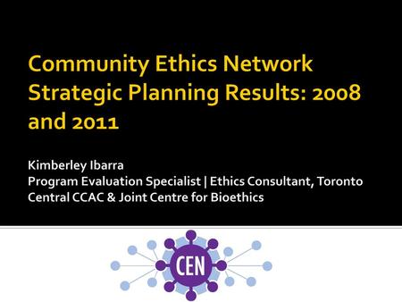 Community Ethics Network Strategic Planning Results: 2008 and 2011 Kimberley Ibarra Program Evaluation Specialist | Ethics Consultant, Toronto Central.