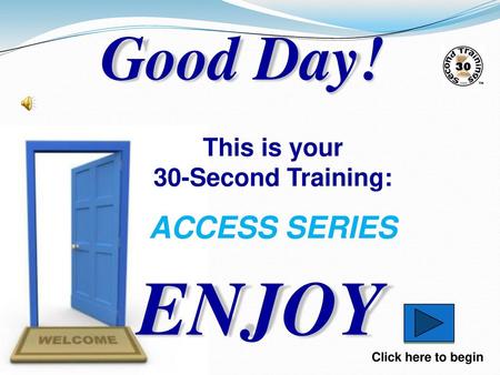ENJOY Good Day! ACCESS SERIES This is your 30-Second Training: