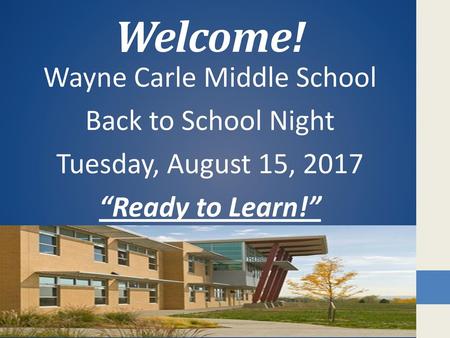 Welcome! Wayne Carle Middle School Back to School Night Tuesday, August 15, 2017 “Ready to Learn!”