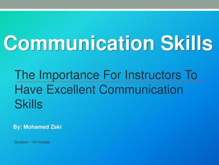 Communication Skills The Importance For Instructors To Have Excellent Communication Skills By: Mohamed Zaki Duration: ~15 minutes.
