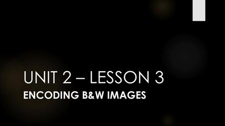 UNIT 2 – LESSON 3 Encoding B&W Images.