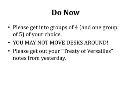 Do Now Please get into groups of 4 (and one group of 5) of your choice. YOU MAY NOT MOVE DESKS AROUND! Please get out your “Treaty of Versailles” notes.