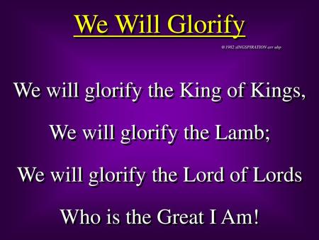 We Will Glorify We will glorify the King of Kings,