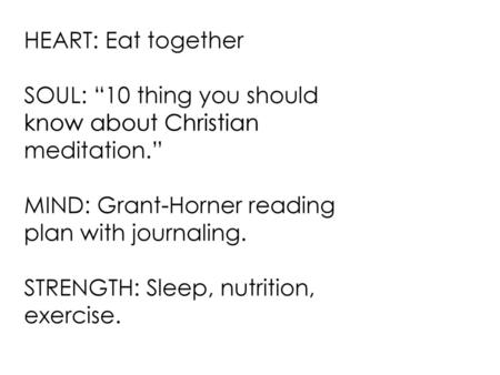 HEART: Eat together SOUL: “10 thing you should know about Christian meditation.” MIND: Grant-Horner reading plan with journaling. STRENGTH: Sleep, nutrition,