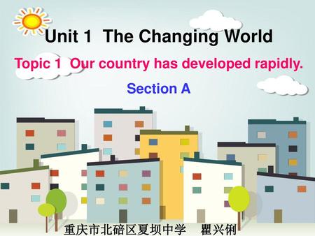 Unit 1 The Changing World Topic 1 Our country has developed rapidly.