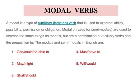 MODAL VERBS A modal is a type of auxiliary (helping) verb that is used to express: ability, possibility, permission or obligation. Modal phrases (or.