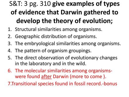 S&T: 3 pg. 310 give examples of types of evidence that Darwin gathered to develop the theory of evolution; Structural similarities among organisms. Geographic.