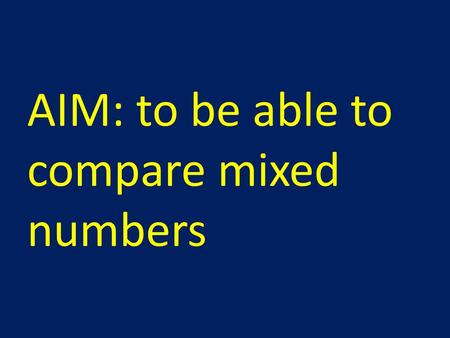 AIM: to be able to compare mixed numbers