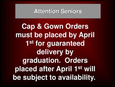 Attention Seniors Cap & Gown Orders must be placed by April 1st for guaranteed delivery by graduation.  Orders placed after April 1st will be subject to.