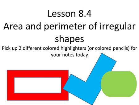 Lesson 8.4 Area and perimeter of irregular shapes Pick up 2 different colored highlighters (or colored pencils) for your notes today.