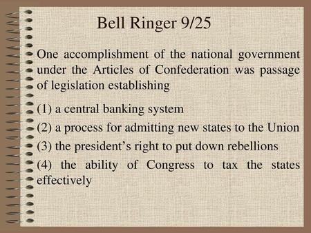 Bell Ringer 9/25 One accomplishment of the national government under the Articles of Confederation was passage of legislation establishing (1) a central.