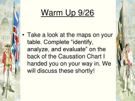 Warm Up 9/26 Take a look at the maps on your table. Complete “identify, analyze, and evaluate” on the back of the Causation Chart I handed you on your.