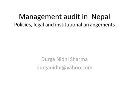 Durga Nidhi Sharma durganidhi@yahoo.com Management audit in Nepal Policies, legal and institutional arrangements Durga Nidhi Sharma durganidhi@yahoo.com.