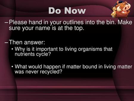 Do Now Please hand in your outlines into the bin. Make sure your name is at the top. Then answer: Why is it important to living organisms that nutrients.
