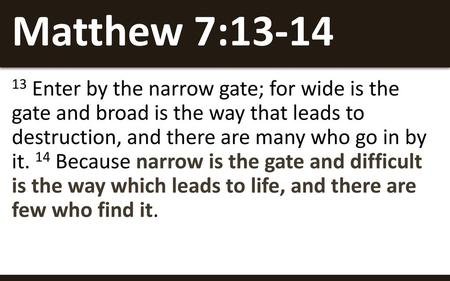 Matthew 7:13-14 13 Enter by the narrow gate; for wide is the gate and broad is the way that leads to destruction, and there are many who go in by it.