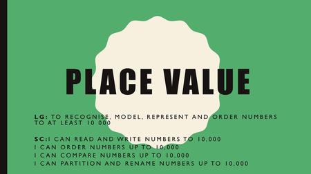 Place value LG: To Recognise, model, represent and order numbers to at least 10 000 SC:I CAN READ AND WRITE NUMBERS TO 10,000 I CAN ORDER NUMBERS UP TO.