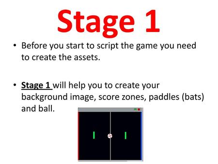 Stage 1 Before you start to script the game you need to create the assets. Stage 1 will help you to create your background image, score zones, paddles.