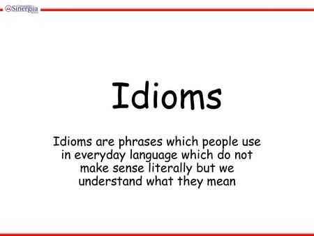 Idioms Idioms are phrases which people use in everyday language which do not make sense literally but we understand what they mean.