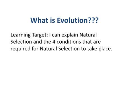 What is Evolution??? Learning Target: I can explain Natural Selection and the 4 conditions that are required for Natural Selection to take place.