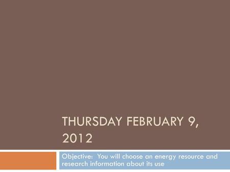 Thursday February 9, 2012 Objective: You will choose an energy resource and research information about its use.