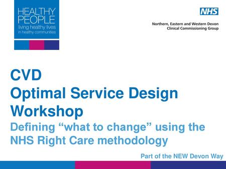 CVD Optimal Service Design Workshop Defining “what to change” using the NHS Right Care methodology Part of the NEW Devon Way.