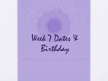 Week 7 Dates & Birthday.